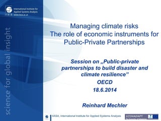 Managing climate risks
The role of economic instruments for
Public-Private Partnerships
Session on „Public-private
partnerships to build disaster and
climate resilience”
OECD
18.6.2014
Reinhard Mechler
 