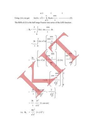 n=1 ℓ ℓ
 nx
Using (iv), we get kx(ℓx – x2
) =  Bnsin ---------------- (5)
n=1 ℓ
The RHS of (5) is the half range Fourier sine series of the LHS function .
2 ℓ nx
 Bn =  f(x) . sin dx
ℓ  ℓ
0
nx
ℓ -cos
2k  (ℓx- x2
) d ℓ
=  n
ℓ 0
ℓ
nx ℓ
cos
ℓ
+ (-2)
n3
3
ℓ3
0
ℓ n3
3
n3
3
ℓ3
ℓ3
2k 2ℓ3
= . {1- cos n}
ℓ n3
3
4kℓ2
i.e, Bn = {1- (-1)n
}
n3
3
2k -2cos n 2
= +
nx nx
-cos -sin
2k ℓ ℓ
= (ℓx- x2
) d - (ℓ-2x)
ℓ n n2
2
ℓ ℓ2
K
IT
 
