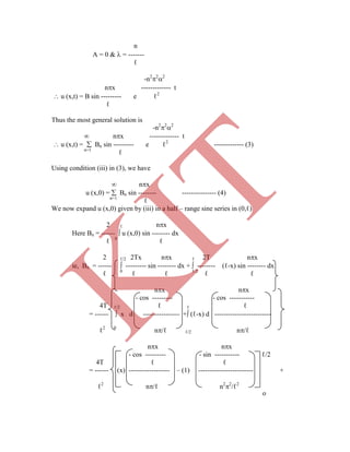 -n2
2
2
 nx ------------- t
 u (x,t) =  Bn sin --------- e ℓ2
------------- (3)
n=1
ℓ
Using condition (iii) in (3), we have
 nx
u (x,0) =  Bn sin -------- --------------- (4)
n=1
ℓ
We now expand u (x,0) given by (iii) in a half – range sine series in (0,ℓ)
2 ℓ nx
Here Bn = ------  u (x,0) sin -------- dx
ℓ 0
ℓ
2 ℓ/2 2Tx nx ℓ 2T nx
ie, Bn = ------  --------- sin -------- dx +  -------- (ℓ-x) sin -------- dx
ℓ 0
ℓ ℓ ℓ/2
ℓ ℓ
nx nx
- cos --------- - cos -----------
4T ℓ/2 ℓ ℓ ℓ
= ------  x d ---------------- + (ℓ-x) d -------------------------
ℓ2 0
n/ℓ ℓ/2 n/ℓ
nx nx
- cos --------- - sin ----------- ℓ/2
4T ℓ ℓ
= ------ (x) ------------------ – (1) ------------------------ +
ℓ2
n/ℓ n2
2
/ℓ2
n
A = 0 &  = -------
ℓ
-n2
2
2
nx ------------- t
 u (x,t) = B sin --------- e ℓ2
ℓ
Thus the most general solution is
o
K
IT
 