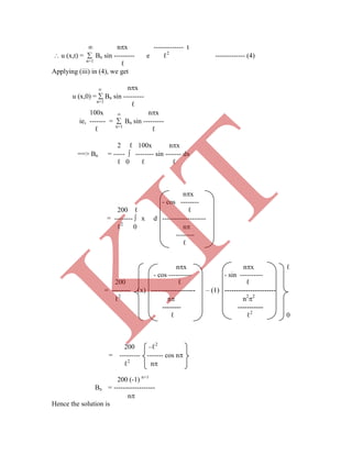  nx ------------- t
 u (x,t) =  Bn sin --------- e ℓ2
------------- (4)
n=1
ℓ
Applying (iii) in (4), we get
 nx
u (x,0) =  Bn sin ---------
n=1
ℓ
100x  nx
ie, ------- =  Bn sin ---------
ℓ n=1
ℓ
2 ℓ 100x nx
==> Bn = -----  -------- sin ------- dx
ℓ 0 ℓ ℓ
nx
- cos --------
200 ℓ ℓ
= --------  x d -------------------
ℓ2
0 n
--------
ℓ
nx nx ℓ
- cos ---------- - sin ----------
ℓ ℓ2
0
200 –ℓ2
= --------- ------- cos n
ℓ2
n
200 (-1) n+1
Bn = ------------------
n
Hence the solution is
200 ℓ ℓ
= -------- (x) ------------------- – (1) ----------------------
ℓ2
n n2
2
-------- -----------
K
IT
 