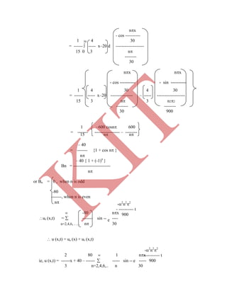 -2
n2
2
- ---------- t
900
-2
n2
2
----------- t
900
nx
- cos ----------
1 30 4 30
= ------  ----- x–20 d -------------------
15 0 3 n
--------
30
15 n n
– 40
= ------- {1 + cos n }
n
– 40 { 1 + (-1)n
}
Bn = -------------------------
n
or Bn = 0 , when n is odd
-80
-------, when n is even
n
nx -80
ut (x,t) =  ------- sin -- ----
n=2,4,6, . . . n 30
e
e
1 4 30 4 30
= ------ ----- x–20 --------------- – ----- -------------------
15 3 n 3 n22
-------- --------
30 900
1 –600 cosn 600
= ------- ----------------- – --------
nx nx
- cos ---------- - sin ----------
 u (x,t) = us (x) + ut (x,t)
2 80  1 nx
ie, u (x,t) = ------x + 40 – ------  ----- sin -- -----
3 n=2,4,6,.. n 30
K
IT
 