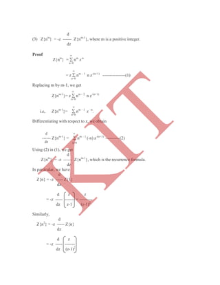 d
(3) Z{nm
} = -z ------ Z{nm-1
}, where m is a positive integer.
dz
Proof 
Z{nm
} =  nm
z-n
n=0

= z  nm – 1
n z-(n+1)
----------------(1)
n=0
Replacing m by m-1, we get

Z{nm-1
}= z  nm – 2
n z-(n+1)
n=0

i.e, Z{nm-1
}=  nm – 1
z –n
.
n=0
Differentiating with respect to z, we obtain
d 
------ Z{nm-1
} =  nm – 1
(-n) z-(n+1)
----------(2)
dz n=0
Using (2) in (1), we get
d
Z{nm
} = -z ------ Z{nm-1
}, which is the recurrence formula.
dz
In particular, we have
d
Z{n} = -z ----- Z{1}
dz
d z z
= -z ----- ------- = ---------
dz z-1 (z-1)2
Similarly,
d
Z{n2
} = -z ----- Z{n}
dz
d z
= -z ----- -------
dz (z-1)2
K
IT
 