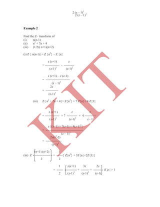 Example 2
Find the Z– transform of
(i) n(n-1)
(ii) n2
+ 7n + 4
(iii) (1/2)( n+1)(n+2)
(i) Z { n(n-1)}= Z {n2
} – Z {n}
z (z+1) z
= -------------- - ----------
(z-1)3
(z-1)2
z (z+1) – z (z-1)
= -----------------------
(z – 1)3
2z
= ------------
(z-1)3
(iii) Z{ n2
+ 7n + 4}= Z{n2
} + 7 Z{n}+ 4 Z{1}
z (z+1) z z
= -------------- + 7 ---------- + 4 -----------
(z-1)3
(z-1)2
z - 1
z {(z+1) + 7(z-1) + 4(z-1)2
}
= ------------------------------------
(z – 1)3
2z(z2
-2)
= ---------------
(z-1)3
(n+1) (n+2) 1
(iii) Z ---------------- = ------{ Z{n2
} + 3Z{n}+2Z{1}}
2 2
1 z(z+1) 3z 2z
= ------ ----------- + -------- + -------- if |z | > 1
2 (z-1)3
(z-1)2
(z-1)
2 (z – 1)3
2 (z – 1)3
K
IT
 