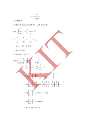 z3
= -------------
(z-1)3
Example 3
Find the Z- transforms of 1/n and 1/n(n+1)
.
1  1
(i ) Z ----- =  ------- z-n
n n=1
n
1 1 1
= ----- + ------ + -------- + . . . .
z 2z2
3z3
= - log (1 – 1/z ) if |1/z| < 1
= - log (z-1 / z)
= log (z/z-1), if | z | >1.
1 1 1
(ii) Z --------- = Z ------ - -------
n(n+1) n n+1
 1  1
=  ----- z-n
  ------ z-n
n=1
n n=0
n+1
z 1 1
= log ------  1+ ------- + ------- + . . .
z-1 2z 3z2
z 1 1 1 2
1 1 3
= log ------  z ---- + ----- ------ + ------ ----- + . . .
z-1 z 2 z 3 z
z
= log ------  z { - log (1 – 1/z)}
z-1
z
= log ------  z log (z/z-1)
z-1
= (1- z) log {z/(z-1)}
K
IT
 