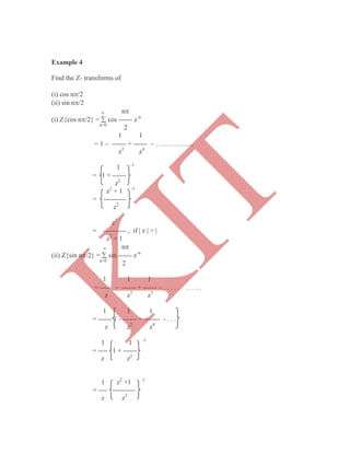 Example 4
Find the Z- transforms of
(i) cos n/2
(ii) sin n/2
 n
(i) Z{cos n/2} =  cos ------ z-n
n=0
2
1 1
= 1  ------ + ------  ……………..
z2
z4
1 -1
= 1 + ------
z2
z2
+ 1 -1
= ----------
z2
z2
= ---------- , if | z | > |
z2
+ 1
 n
(ii) Z{sin n/2} =  sin ------ z-n
n=0
2
1 1 1
= -----  ------ + ------  . . . . . . . . . . .
z z3
z5
1 1 1
= ------ 1 - ------ + ------- - . . .
z z2
z4
1 1 -1
= ---- 1 + ------
z z2
1 z2
+1 -1
= ---- ----------
z z2
K
IT
 