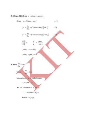 5. Obtain PDE from (sin cos )z f x y  .
Given (sin cos )z f x y  …(1)
 (sin cos ) cos ...(2)
z
p f x y x
x


  
 (sin cos ) sin ...(3)
z
q f x y y
y


   
 
 
2 cos
3 sin
p x
q y
 

sin sinp y q y 
sin sin 0p y q y  .
6. Solve sin
z
x
x


 .
Given sin
z
x
x



Integrating w.r to x on both sides
cosz x c  
But z is a function of x and y
cos ( )z x f y  
Hence ( )c f y .
K
IT
 