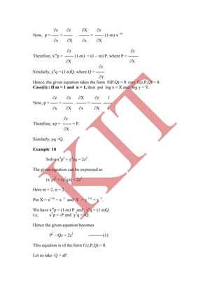 z z X z
Now, p = ----- = ------ . ------- = ------ (1-m) x -m
x X x X
z z
Therefore, xm
p = ------ (1-m) = (1 – m) P, where P = -------
X X
z
Similarly, yn
q = (1-n)Q, where Q = ------
Y
Hence, the given equation takes the form F(P,Q) = 0 (or) F(z,P,Q) = 0.
Case(ii) : If m = 1 and n = 1, then put log x = X and log y = Y.
z z X z 1
Now, p = ----- = ------- . ------- = ------- ------
x X x X x
z
Therefore, xp = ------ = P.
X
Similarly, yq =Q.
Example 18
Solve x4
p2
+ y2
zq = 2z2
The given equation can be expressed as
(x2
p)2
+ (y2
q)z = 2z2
Here m = 2, n = 2
Put X = x1-m
= x -1
and Y = y 1-n
= y -1
.
We have xm
p = (1-m) P and yn
q = (1-n)Q
i.e, x2
p = -P and y2
q = -Q.
Hence the given equation becomes
P2
– Qz = 2z2
----------(1)
This equation is of the form f (z,P,Q) = 0.
Let us take Q = aP.
K
IT
 