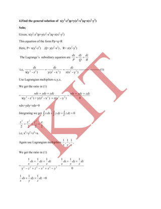 4.Find the general solution of x(y2
-z2
)p+y(z2
-x2
)q=z(x2
-y2
)
Soln;
Given; x(y2
-z2
)p+y(z2
-x2
)q=z(x2
-y2
)
This equation of the form Pp+q=R
Here, P= x(y2
-z2
) ,Q= y(z2
-x2
) , R= z(x2
-y2
)
The Lagrange’s subsidiary equation are
R
dz
Q
dy
P
dx

i.e,
)y-z(x)x-y(z)z-x(y 222222
dzdydx
 --------------------(1)
Use Lagrangian multipliers x,y,z,
We get the ratio in (1)
=
)y-z(x)x-y(z+)z-x(y 222222

 zdzydyxdx
=
0
zdzydyxdx 
xdx+ydy+zdz=0
Integrating we get     0dzzdyydxx
2222
222
azyx

i.e, x2
+y2
+z2
=a.
Again use Lagrangian multipliers
zyx
1
,
1
,
1
,
We get the ratio in (1)
= 222222
y
111
yxxzz
dz
z
dy
y
dx
x


=
0
111
dz
z
dy
y
dx
x

dz
z
dy
y
dx
x
111
 =0
K
IT
 
