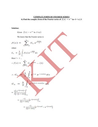COMPLEX FORM OF FOURIER SERIES
6) Find the complex form of the Fourier series of = in -1 < x ≤ 1
Solution:
Given = in -1<x≤1
We know that the Fourier series is
where
Here = 1 ,
K
IT
 