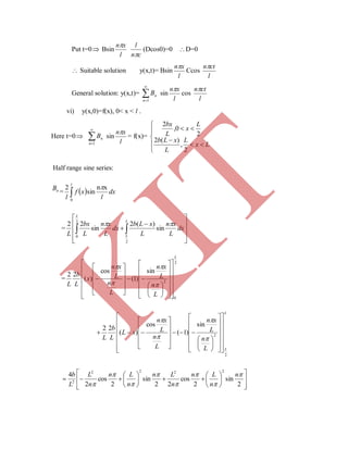 Put t=0 Bsin
l
xn
cn
l

(Dcos0)=0 D=0
 Suitable solution y(x,t)= Bsin
l
xn
Ccos
l
ctn
General solution: y(x,t)= 

1n
nB sin
l
xn
cos
l
ctn
vi) y(x,0)=f(x), 0< x < l .
Here t=0 

1n
nB sin
l
xn
= f(x)=








Lx
L
L
xLb
L
x
L
bx
2
,
)(2
2
0,
2
Half range sine series:
nB =   dx
l
xf
l
l
xn
sin
2
0


=











  dx
L
xn
L
xLb
dx
L
xn
L
bx
L
L
L
L

sin
)(2
sin
22
2
2
0
=
2
0
2
sin
)1(
cos
)(
22
L
L
n
L
xn
L
n
L
xn
x
L
b
L
















































L
LL
n
L
xn
L
n
L
xn
xL
L
b
L
2
2
sin
)1(
cos
)(
22





































































2
sin
2
cos
22
sin
2
cos
2
4
2222
2








n
n
Ln
n
Ln
n
Ln
n
L
L
b
K
IT
 