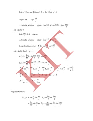 Bsin pl (Ccos pct +Dsin pct)=0 B  0 Bsin pl =0
pl = n p=
l
n
 Suitable solution y(x,t)= Bsin
l
xn
(Ccos
l
ctn
+Dsin
l
ctn
)
iii) y (x,0)=0
Bsin
l
xn
.C=0 C=0
 Suitable solution y(x,t)= Bsin
l
xn
Dsin
l
ctn
General solution: y(x,t)= 

1n
nB sin
l
xn
sin
l
ctn
iv) yt (x,0)=f(x), 0< x < l .
yt (x,t)= 

1n
nB sin
l
xn
l
cn
l
ctn
cos
yt (x,0)= 

1n
nB sin
l
xn
l
cn
l
x
v
3
0 sin





l
x
l
xv
l
x
B
l
c
l
x
B
l
c
l
x
B
l
c  3
sinsin3
4
...
3
sin
32
sin
2
sin 0
321
1B
l
c
=
4
3 0v
3
3
B
l
c
= -
4
0v
0...542  BBB
c
l
B

1
4
3 0v
c
lv
B
12
0
3 
Required Solution:
y(x,t)= 1B sin
l
x
sin 
l
ct
3B sin
l
x3
sin
l
ct3
c
v
4
3 0
 sin
l
x
sin
l
ct
c
lv
12
0
 sin
l
x3
sin
l
ct3
K
IT
 