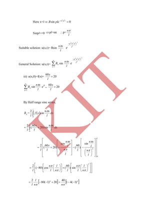 Here x=l 0sin
22
 tp
pleB 
Sinpl==0 pl=nπ p=
l
n
Suitable solution: u(x,t)= Bsin
l
xn
2
2
222
l
tn
e

General Solution: u(x,t)= 

1n
nB sin
l
xn
2
2
222
l
tn
e

iii) u(x,0)=f(x)= 20
60

l
x
l
xn
B
n
n

sin
1



0
e = 20
60

l
x
By Half range sine series,
nB =   dx
l
xf
l
l
xn
sin
2
0


dx
ll
x
l
l
xn
sin)20
60
(
2
0

 
l
l
n
l
xn
l
l
n
l
xn
l
x
l
0
2
sin
)
60
(
cos
)20
60
(
2



















































































2
sin)
60
(cos)80(
2




n
l
l
n
ln
l
l
n
l
 20)1(80
2
 n
n
l
l 
 n
n
)1(41
40


K
IT
 