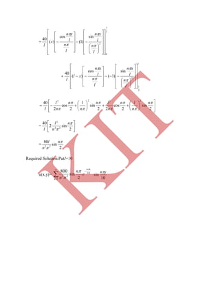 =
2
0
2
sin
)1(
cos
)(
40
l
l
n
l
xn
l
n
l
xn
x
l
















































l
ll
n
l
xn
l
n
l
xn
xl
l
2
2
sin
)1(
cos
)(
40





































































2
sin
2
cos
22
sin
2
cos
2
40
2222








n
n
ln
n
ln
n
ln
n
l
l
= 





2
sin2
40
22
2


n
n
l
l
=
2
sin
80
22


n
n
l
Required Solution:Putl=10
u(x,y)= 



1
10
22
2
sin
800
n
xn
e
n
n


 10
sin
yn
K
IT
 
