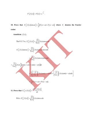     
2
2

 
s
F f x F s e .
10. Prove that    
1
cos ( ) ( )
2
     c c cF f x ax F s a F s a where cF denotes the Fourier
cosine
transform  f x .
The F.C.T is,  
0
2
( )cos


   cF f x f x sxdx
 
0
2
cos ( )cos cos


   cF f x ax f x ax sxdx



0
coscos)(
2
axdxsxxf

 dxxasxasxf )cos()cos(
2
1
)(
2
0
 


























  
 
0 0
)cos()(
2
)cos()(
2
2
1
xdxasxfxdxasxf

)]()([
2
1
asFcasFc  .
11. Prove that  
     
s
c
d F f x
F x f x
ds
.
W.k.t  
0
2
( )sin


   sF f x f x sxdx
K
IT
 