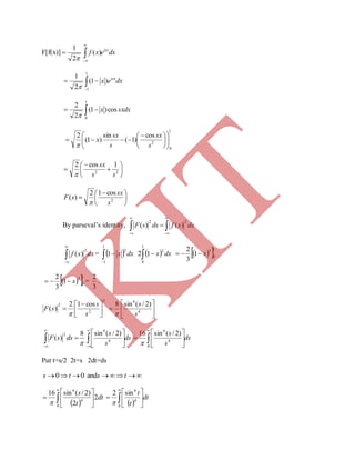 F[f(x)] dxexf isx



 )(
2
1



1
1
)1(
2
1
dxex isx

 
1
0
cos)1(
2
2
sxdxx

1
0
2
cos
)1(
sin
)1(
2











 

s
sx
s
sx
x









 22
1cos2
ss
sx






 
 2
cos12
)(
s
sx
sF

By parseval’s identity, 




 dxxfdssF
22
)()(



dxxf
2
)( =  

1
1
2
1 dxx   
1
0
2
12 dxx   1
0
3
1
3
2
x
  1
0
3
1
3
2
x =
3
2
.
2
2
2 cos12
)( 


 

s
s
sF
 





 4
4
)2/(sin8
s
s

ds
s
s
dssF 










 4
4
2 )2/(sin8
)(

ds
s
s









0
4
4
)2/(sin16

Put t=s/2 2t=s 2dt=ds
 tsts and00
 
dt
t
s
2
2
)2/(sin16
0
4
4









  
dt
t
t









0
4
4
sin2

K
IT
 