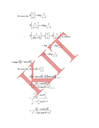 We know that
1
log
1







z
z
n
Z
1
log
1
1





 z
z
z
n
Z

  














 1
11
1
1
n
Z
n
z
nn
Z by linearity
1
log
1
log




z
z
z
z
z
 
1
log1


z
z
z .
7. Find  naZ n
cos .
We know that    






a
z
FnfaZ n
     azz
n
nZnaZ /coscos  
 
azzzz
zz
/
2
1cos2
cos










1cos2
cos
2
2











a
z
a
z
a
z
a
z
 
22
cos2
cos
aazz
azz





K
IT
 
