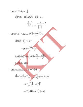 15. Find   22 nZ n
 .
      2/222 z
n
znZnZ  
zzz zz
4
2
11
2
2/
2















16. If     ,zFnfZ  , then    zFf
z 
 lim0 .
    




0n
n
znfnfZ
     
.......
21
0 2

z
f
z
f
f
        








.....
21
0limlim 2
z
f
z
f
fnfZ
zx
   0lim fzF
x


.
17. Find the Z-transform of  nunan
.
   






 

az
z
dz
d
znunaZ n
1
1
by def . of u (n)
 11
1
1
1



 az
dz
d
z
    aazz 
 211
11
K
IT
 