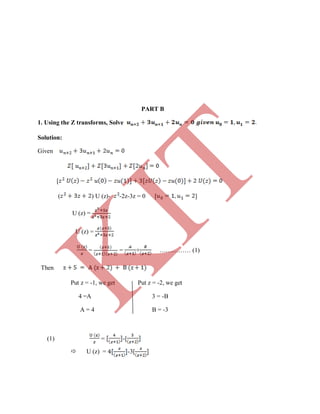 PART B
1. Using the Z transforms, Solve
Solution:
Given
[
( ) U (z)- -2z-3z = 0 [ ]
U (z) =
U (z) =
= = + …………… (1)
Then
Put z = -1, we get Put z = -2, we get
4 =A 3 = -B
A = 4 B = -3
(1) = -[
 U (z) = -3[
K
IT
 