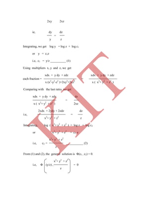 2xy 2xz
ie, dy dz
=
y z
Integrating, we get log y = log z + log c1
or y = c1z
i.e, c1 = y/z __________ (1)
Using multipliers x, y and z, we get
xdx + y dy + zdz xdx + y dy + zdz
each fraction = =
x (x2
-y2
-z2
)+2xy2
+2xz2
x ( x2
+ y2
+ z2
)
Comparing with the last ratio, we get
xdx + y dy + zdz dz
=
x ( x2
+ y2
+ z2
) 2xz
2xdx + 2ydy + 2zdz dz
i.e, =
x2
+ y2
+ z2
z
Integrating, log ( x2
+ y2
+ z2
) = log z + log c2
or x2
+ y2
+ z2
= c2 z
x2
+ y2
+ z2
i.e, c2 = ___________ (2)
z
From (1) and (2), the general solution is Φ(c1 , c2) = 0.
x2
+ y2
+ z2
i.e, Φ (y/z) , = 0
z
K
IT
 