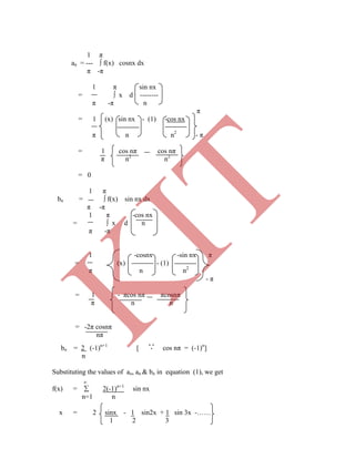 1 π
an = --- ∫ f(x) cosnx dx
π -π
1 π sin nx
= ∫ x d --------
π -π n
π
= 1 (x) sin nx - (1) -cos nx
π n n2
- π
= 1 cos nπ cos nπ
π n2
n2
= 0
1 π
bn = ∫ f(x) sin nx dx
π -π
1 π -cos nx
= ∫ x d n
π -π
1 -cosnx -sin nx π
= (x) - (1)
bn = 2 (-1)n+1
[ cos nπ = (-1)n
]
n
Substituting the values of ao, an & bn in equation (1), we get

π n n2
- π
= 1 - πcos nπ πcosnπ
π n n
= -2π cosnπ
nπ
f(x) =  2(-1)n+1
sin nx
n=1 n
x = 2 sinx - 1 sin2x + 1 sin 3x -……
1 2 3
K
IT
 