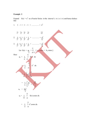 12
22
32
42
12
2. 1 + 1 + 1 + 1 + ………… = 2
12
22
32
42
6
3. 1 + 1 + 1 + 1 + ………… = 2
12
32
52
72
8

Let f(x) = a0 +  [ an cosnx + bn sinnx ]
2 n=1
Here 
a0 = 1  f(x) dx
 -

= 1  x2
dx
 -

+
= 1 x3
 3 -
= 1 3
3
 3 3
ao = 22
3

an = 1  f(x) cosnx dx
 -

= 1  x2
cosnx dx
 -
Example 2
Expand f(x) = x2
as a Fourier Series in the interval ( -  x   ) and hence deduce
that
1. 1 - 1 + 1 - 1 + ………… = 2
K
IT
 