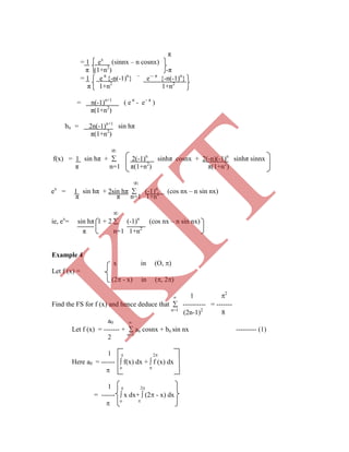 π
= 1 ex
(sinnx – n cosnx)
π (1+n2
) -π
= 1 e π
{-n(-1)n
} 
e- π
{-n(-1)n
}
π 1+n2
1+n2
= n(-1)n+1
( e π
- e π
)
π(1+n2
)
bn = 2n(-1)n+1
sin hπ
π(1+n2
)

f(x) = 1 sin hπ +  2(-1)n
sinhπ cosnx + 2(-n)(-1)n
sinhπ sinnx
π n=1 π(1+n2
) π(1+n2
)

ex
= 1 sin hπ + 2sin hπ  (-1)n
(cos nx – n sin nx)
π n=1 1+n2
Example 4
x in (O, )
Let f (x) =
(2 - x) in (, 2)
 1 2
Find the FS for f (x) and hence deduce that  ---------- = -------
n=1
(2n-1)2
8
a0 
Let f (x) = ------- +  an cosnx + bn sin nx --------- (1)
2 n=1
1  2
Here a0 = ------  f(x) dx +  f (x) dx
 o 
1  2
= ------  x dx+  (2 - x) dx
 o 
π π n=1 1+n2

ie, ex
= sin hπ 1 + 2  (-1)n
(cos nx – n sin nx)
K
IT
 