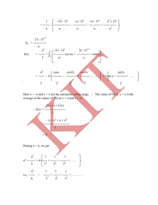 1 – 2
(– 1)n
 (–1)n
 (– 1)n
2
(–1)n
= ------- ---------------- – ------------- – ----------- + ------------
 n n n n2
2 (– 1)n+1
bn = -------------
n
2
 4 (– 1)n
2(– 1)n+1
f(x) = ------ +  ----------- cos nx + -------------- sinnx
3 12
22
32
2
1 1 1
i.e, ------ = ------ + ------ + ------ +. . . . . . . .
6 12
22
32
3 n=1
n2
n
2
cosx cos2x cos3x sin2x
= -----  4 ----------  ---------- + ----------  ….. + 2 sin x  ---------+ . . .
.
3 12
22
32
2
Here x = - and x =  are the end points of the range.  The value of FS at x =  is the
average of the values of f(x) at x =  and x = -.
f ( - ) + f ()
 f(x) = --------------------
2
-  + 2
+  + 2
= ------------------------
2
= 2
Putting x = , we get
2
1 1 1
2
= ------ + 4 ------ + ------ + ------- + . . . .
K
IT
 