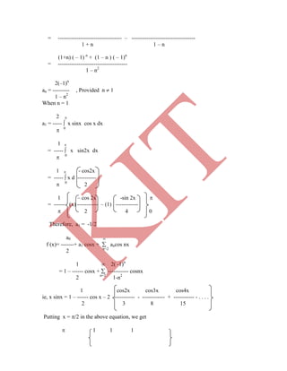 = ---------------------------------- – ----------------------------------
1 + n 1 – n
(1+n) ( – 1) n
+ (1 – n ) ( – 1)n
= -------------------------------------
1 – n2
2(–1)n
an = --------- , Provided n  1
1 – n2
When n = 1
2 
a1 = -----  x sinx cos x dx
 0
1 
= -----  x sin2x dx
 0
1  - cos2x
= -----  x d ----------
 0
2
1 – cos 2x -sin 2x 
= ------ (x) ----------- – (1) ------------
 2 4 0
Therefore, a1 = -1/2
a0 
f (x)= -------+ a1 cosx +  ancos nx
2 n=2
1  2( -1)n
= 1 – ------ cosx +  ----------- cosnx
2 n=2
1-n2
1 cos2x cos3x cos4x
ie, x sinx = 1 – ------ cos x – 2 ----------- - ------------ + ----------- - . . . .
2 3 8 15
Putting x = /2 in the above equation, we get
 1 1 1
K
IT
 