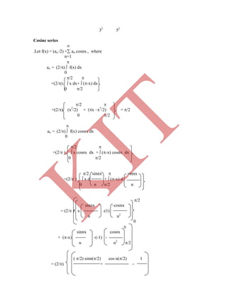 32
52
Cosine series

.Let f(x) = (ao /2) + an cosnx., where
n=1

ao = (2/)  f(x) dx
0
/2 
=(2/)  x dx+  (-x) dx
0 /2
/2 
n n2
0

sinnx cosnx
+ (-x) -(-1) -
n n2
/2
( /2) sinn(/2) cos n(/2) 1
= (2/) + 
=(2/) (x2
/2) + (x –x2
/2) = /2
0 /2

an = (2/)  f(x) cosnx dx
0
/2 
=(2/ )  x cosnx dx +  (-x) cosnx dx
0 /2
/2 sinnx  sinnx
=(2/ )  x d +  (-x) d
0 n /2 n
/2
sinnx -cosnx
= (2/ ) x -(1)
K
IT
 
