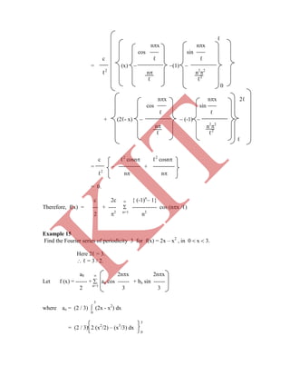 ℓ
nx nx
cos sin
c ℓ ℓ
= (x)  (1) 
ℓ2
n n2
2
ℓ ℓ2
0
nx nx 2ℓ
cos sin
ℓ ℓ
+ (2ℓ- x)   (-1) 
n n2
2
Therefore, f(x) = --- + ----  ------------- cos (nx /ℓ)
2 2 n=1
n2
Example 15
Find the Fourier series of periodicity 3 for f(x) = 2x – x2
, in 0  x  3.
Here 2ℓ = 3.
 ℓ = 3 / 2.
a0  2nx 2nx
Let f (x) = ------ +  an cos ------ + bn sin ------
2 n=1
3 3
3
where ao = (2 / 3)  (2x - x2
) dx
0
3
= (2 / 3) 2 (x2
/2) – (x3
/3) dx
0
ℓ ℓ2
ℓ
c ℓ2
cosn ℓ2
cosn
=  +
ℓ2
n n
= 0.
c 2c  { (-1)n
 1}
K
IT
 