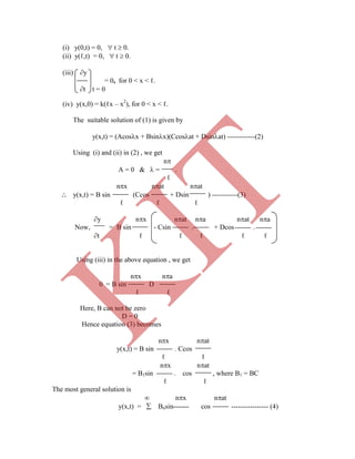(i) y(0,t) = 0,  t  0.
(ii) y(ℓ,t) = 0,  t  0.
(iii) y
= 0, for 0 < x < ℓ.
t t = 0
(iv) y(x,0) = k(ℓx – x2
), for 0 < x < ℓ.
The suitable solution of (1) is given by
y(x,t) = (Acosx + Bsinx)(Ccosat + Dsinat) ------------(2)
Using (i) and (ii) in (2) , we get
n
A = 0 &  = .
ℓ
nx nat nat
 y(x,t) = B sin (Ccos + Dsin ) -----------(3)
ℓ ℓ ℓ
y nx nat na nat na
Now, = B sin - Csin . + Dcos .
t ℓ ℓ ℓ ℓ ℓ
Using (iii) in the above equation , we get
nx na
0 = B sin D
ℓ ℓ
Here, B can not be zero
D = 0
Hence equation (3) becomes
nx nat
y(x,t) = B sin . Ccos
ℓ ℓ
nx nat
= B1sin . cos , where B1 = BC
ℓ ℓ
The most general solution is
 nx nat
y(x,t) =  Bnsin cos ---------------- (4)
K
IT
 