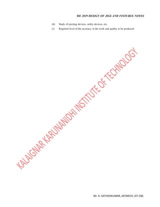 ME 2029 DESIGN OF JIGS AND FIXTURES NOTES
Mr. K. SATHISHKUMAR, AP/MECH, KIT-CBE.
(h) Study of ejecting devices, safety devices, etc.
(i) Required level of the accuracy in the work and quality to be produced.
 