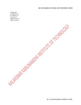 ME 2029 DESIGN OF JIGS AND FIXTURES NOTES
Mr. K. SATHISHKUMAR, AP/MECH, KIT-CBE.
components
(workpieces) to
be welded. It is
necessary to
support them in a
proper location
 