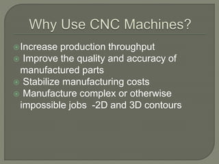 Increase production throughput
 Improve the quality and accuracy of
manufactured parts
 Stabilize manufacturing costs
 Manufacture complex or otherwise
impossible jobs -2D and 3D contours
 