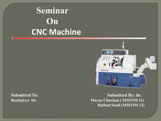 Seminar
On
CNC Machine
Submitted To: Submitted By: Dr.
Rachaiyya Sir Mayur Chavhan ( MM15M 11)
Rathod Sunil (MM15M 12)
 