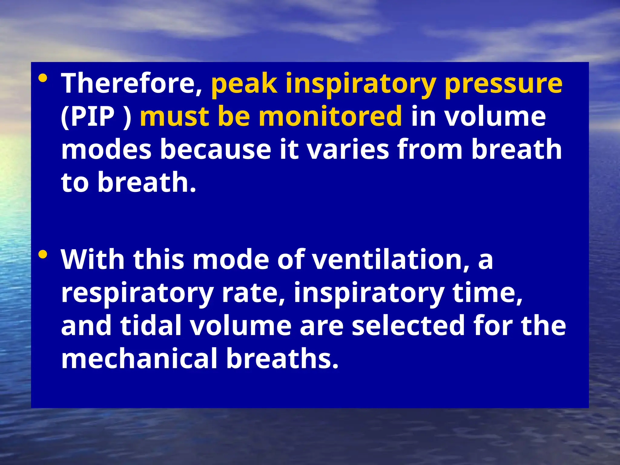 • Therefore, peak inspiratory pressure
(PIP ) must be monitored in volume
modes because it varies from breath
to breath.
• With this mode of ventilation, a
respiratory rate, inspiratory time,
and tidal volume are selected for the
mechanical breaths.
 