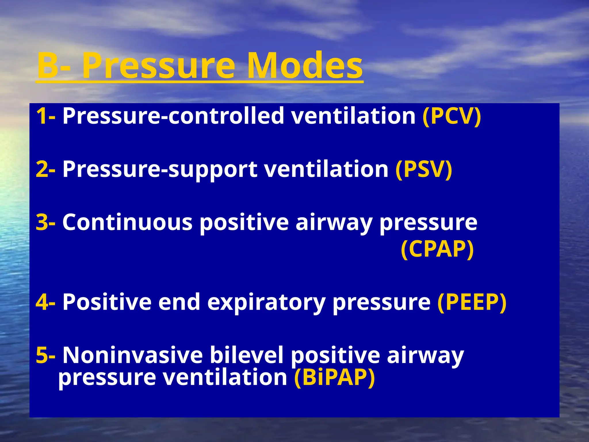 B- Pressure Modes
1- Pressure-controlled ventilation (PCV)
2- Pressure-support ventilation (PSV)
3- Continuous positive airway pressure
(CPAP)
4- Positive end expiratory pressure (PEEP)
5- Noninvasive bilevel positive airway
pressure ventilation (BiPAP)
 
