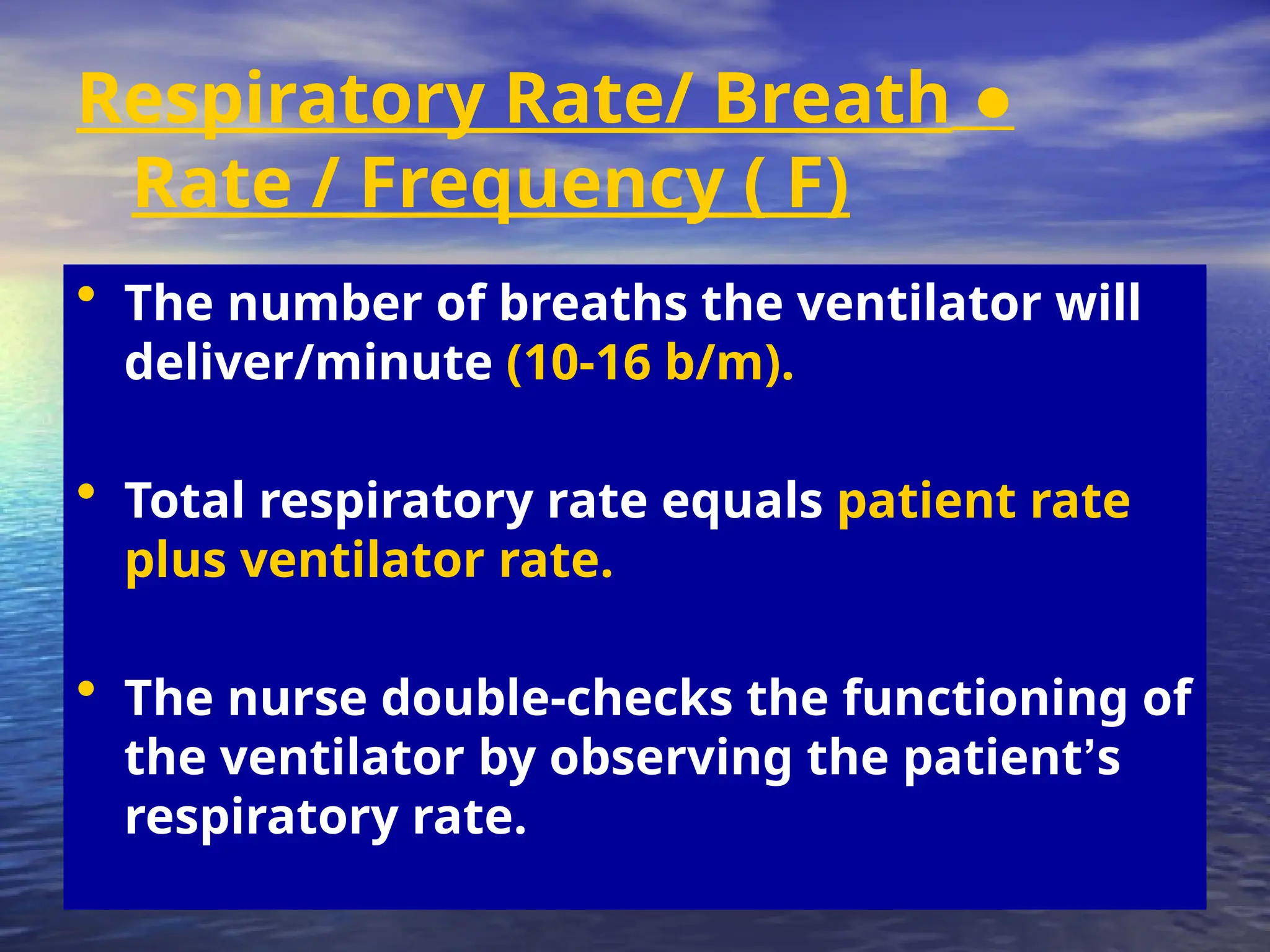 ●
Respiratory Rate/ Breath
Rate / Frequency ( F)
• The number of breaths the ventilator will
deliver/minute (10-16 b/m).
• Total respiratory rate equals patient rate
plus ventilator rate.
• The nurse double-checks the functioning of
the ventilator by observing the patient’s
respiratory rate.
 