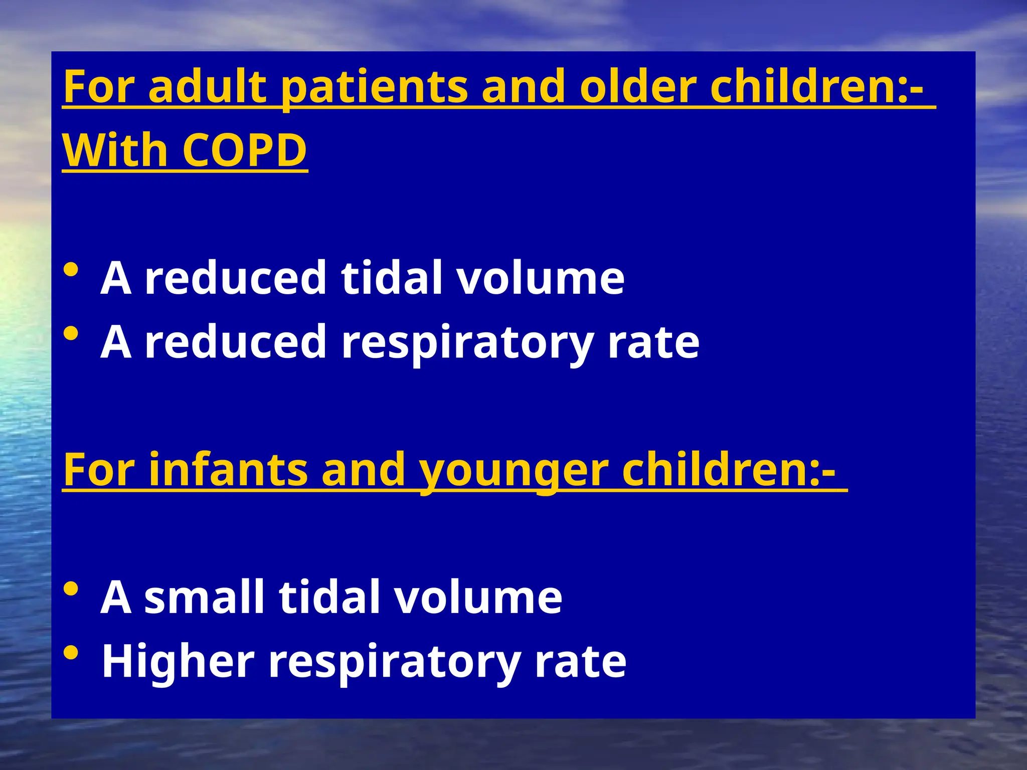For adult patients and older children:-
With COPD
• A reduced tidal volume
• A reduced respiratory rate
For infants and younger children:-
• A small tidal volume
• Higher respiratory rate
 