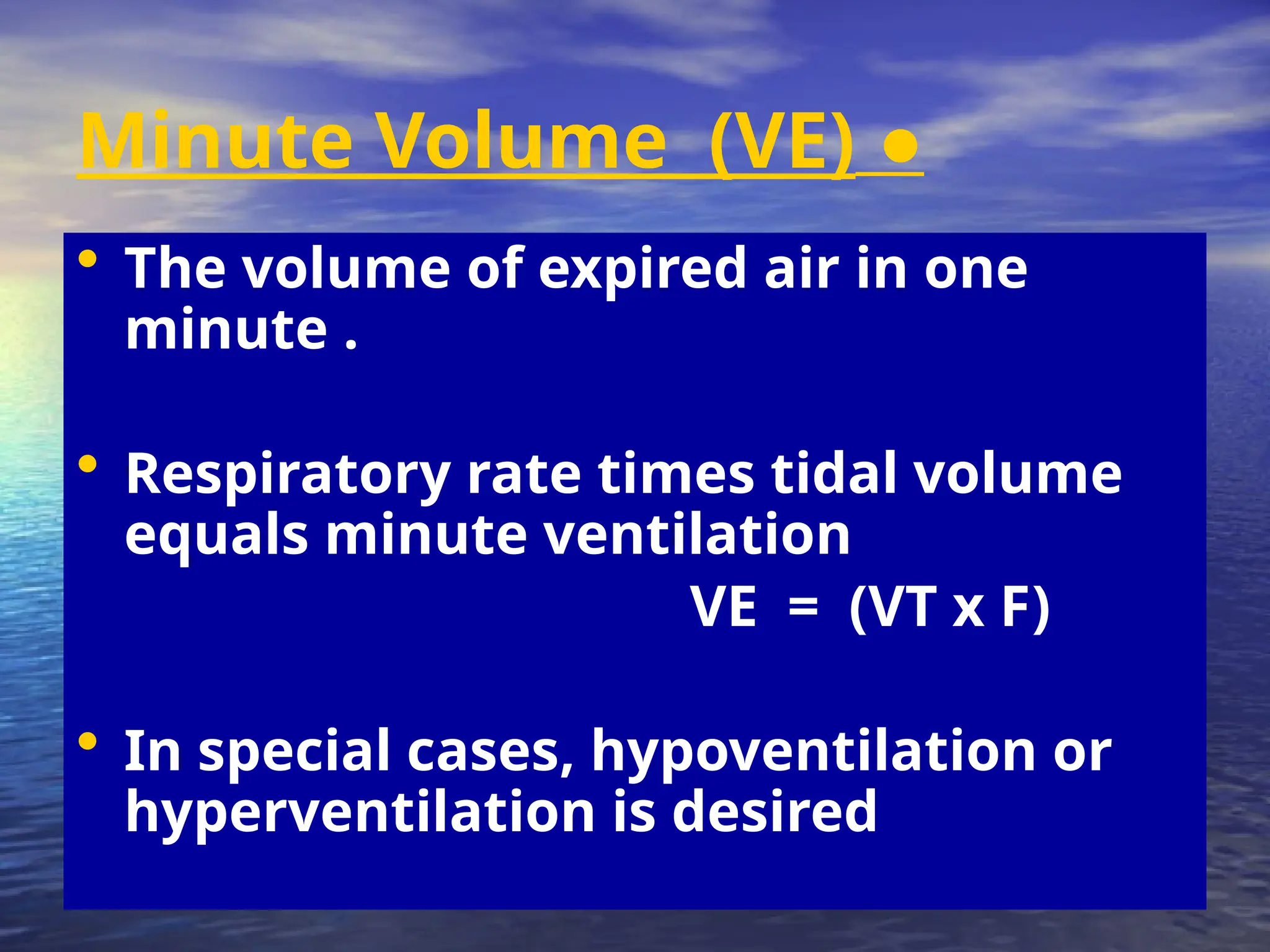 ●
Minute Volume (VE)
• The volume of expired air in one
minute .
• Respiratory rate times tidal volume
equals minute ventilation
VE = (VT x F)
• In special cases, hypoventilation or
hyperventilation is desired
 