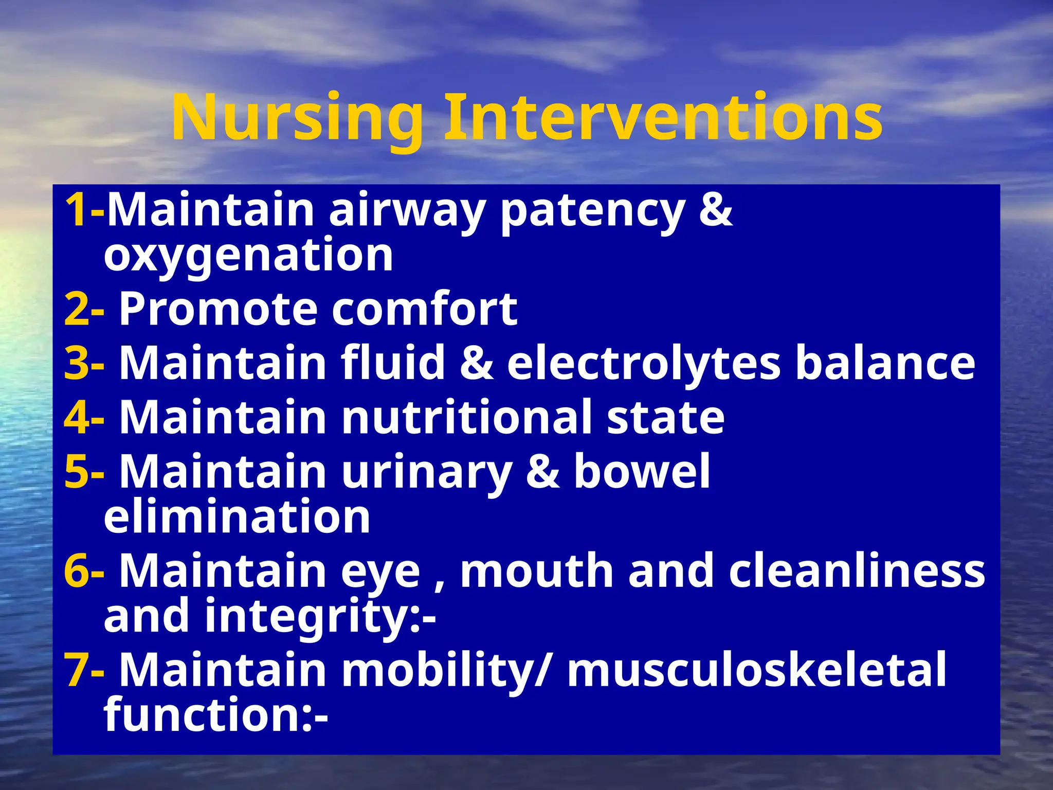 Nursing Interventions
1-Maintain airway patency &
oxygenation
2- Promote comfort
3- Maintain fluid & electrolytes balance
4- Maintain nutritional state
5- Maintain urinary & bowel
elimination
6- Maintain eye , mouth and cleanliness
and integrity:-
7- Maintain mobility/ musculoskeletal
function:-
 