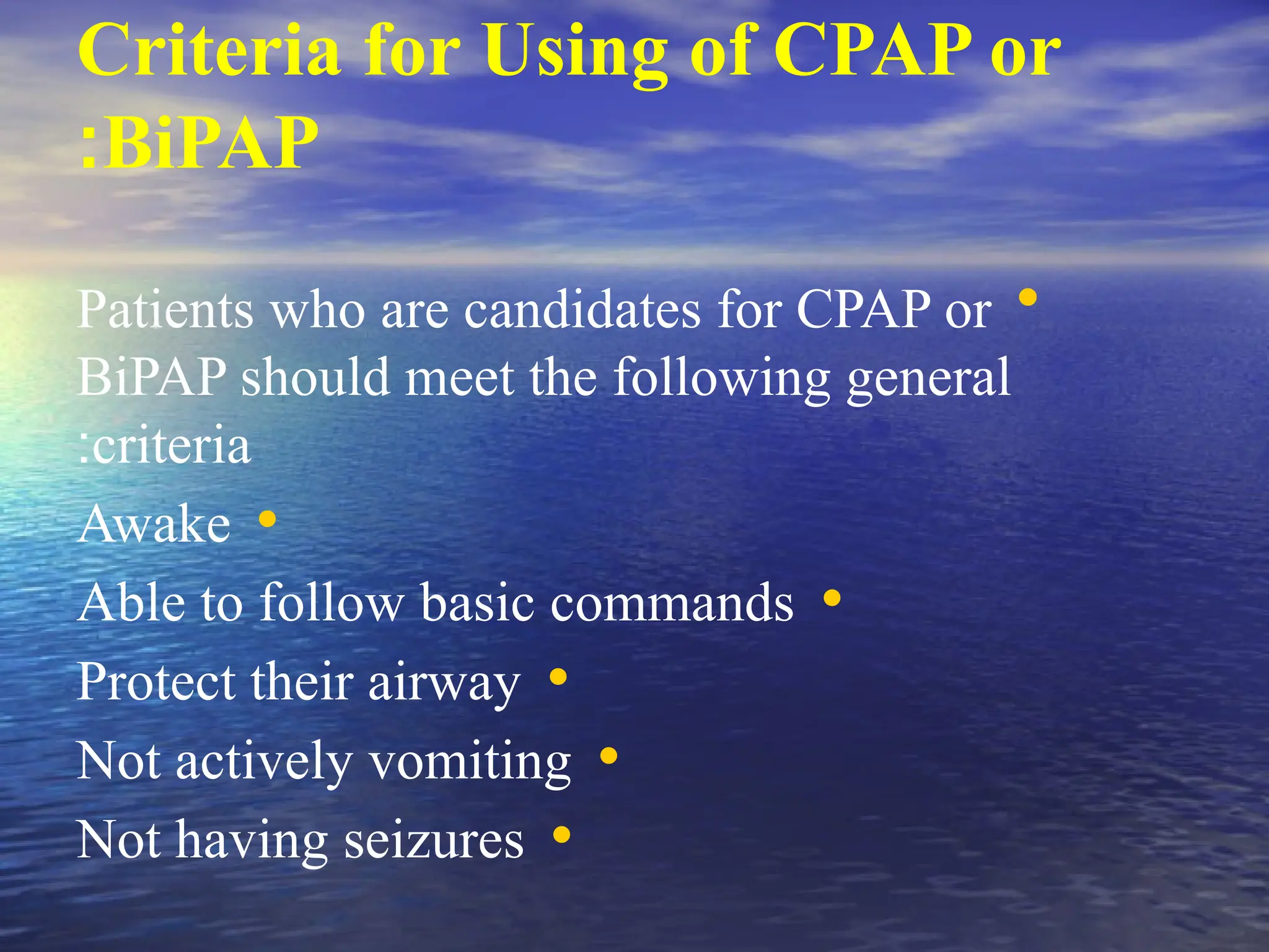 Criteria for Using of CPAP or
BiPAP
:
•
Patients who are candidates for CPAP or
BiPAP should meet the following general
criteria
:
•
Awake
•
Able to follow basic commands
•
Protect their airway
•
Not actively vomiting
•
Not having seizures
 