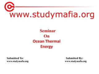 www.studymafia.org
Submitted To: Submitted By:
www.studymafia.org www.studymafia.org
Seminar
On
Ocean Thermal
Energy
 