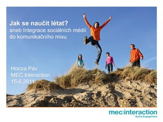 Jak se naučit létat?
aneb Integrace sociálních médií
do komunikačního mixu




Honza Páv
MEC Interaction
15.6.2011
 