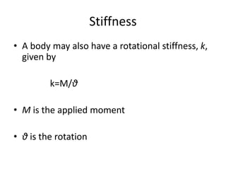 Stiffness
• A body may also have a rotational stiffness, k,
given by
k=M/θ
• M is the applied moment
• θ is the rotation
 