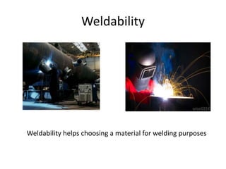 Weldability
Weldability helps choosing a material for welding purposes
 