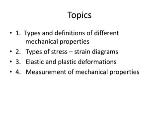 Topics
• 1. Types and definitions of different
mechanical properties
• 2. Types of stress – strain diagrams
• 3. Elastic and plastic deformations
• 4. Measurement of mechanical properties
 