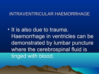 IINNTTRRAAVVEENNTTRRIICCUULLAARR HHAAEEMMOORRRRHHAAGGEE 
• It is also due to trauma. 
Haemorrhage in ventricles can be 
demonstrated by lumbar puncture 
where the cerebrospinal fluid is 
tinged with blood. 
 