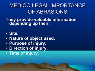 MMEEDDIICCOO LLEEGGAALL IIMMPPOORRTTAANNCCEE 
OOFF AABBRRAASSIIOONNSS 
They provide valuable information 
depending up their. 
• Site. 
• Nature of object used. 
• Purpose of injury. 
• Direction of injury. 
• Time of injury. 
 