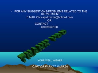 • FOR ANY SUGGESTIONS/PROBLEMS RELATED TO THE 
DEPARTMENT-E 
MAIL ON captdrmirza@hotmail.com 
OR 
CONTACT 
03009230198 
YOUR WELL WISHER 
CAPT DR FARHAT H MIRZA 
